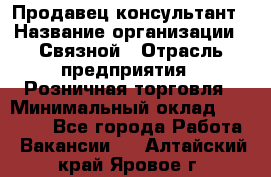 Продавец-консультант › Название организации ­ Связной › Отрасль предприятия ­ Розничная торговля › Минимальный оклад ­ 23 000 - Все города Работа » Вакансии   . Алтайский край,Яровое г.